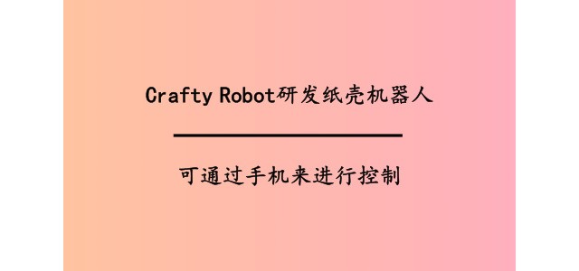 Crafty Robot研发纸壳机器人，可通过手机来进行控制