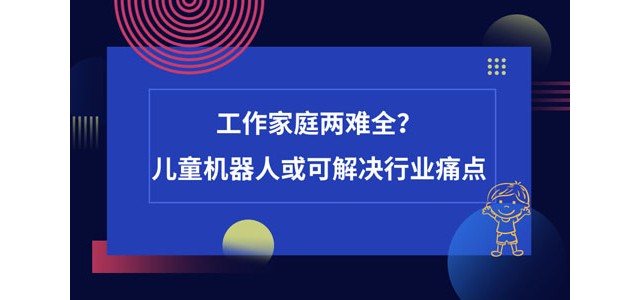 工作家庭两难全？儿童机器人或可解决行业痛点