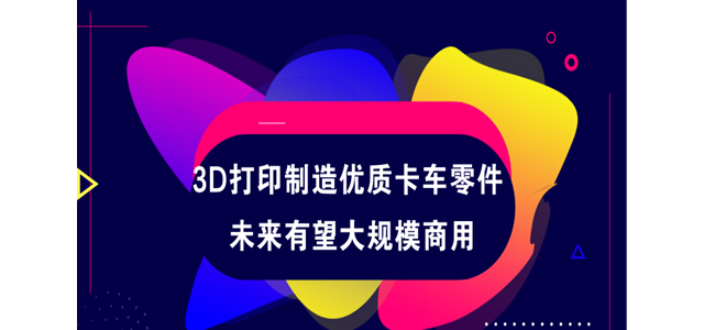 3D打印制造优质卡车零件 未来有望大规模商用