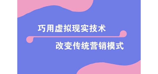 巧用虚拟现实技术，改变传统营销模式