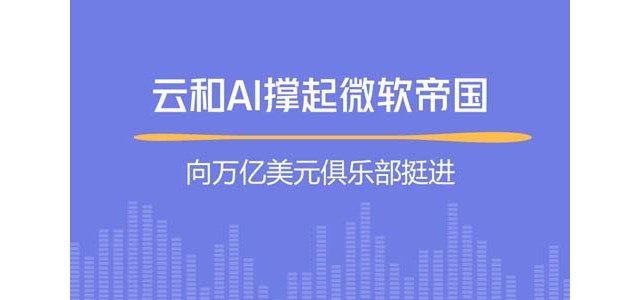 超越谷歌！云和AI撑起微软帝国，向万亿美元俱乐部挺进