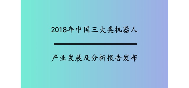2018年中国三大类机器人产业发展及分析报告发布