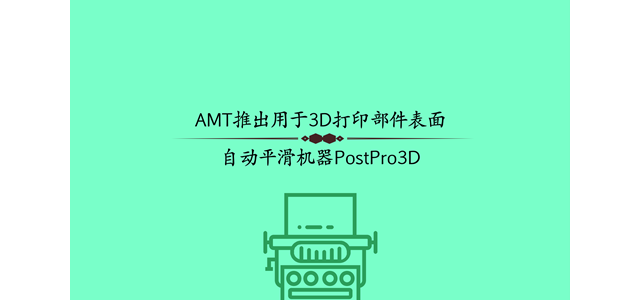 AMT推出用于3D打印部件表面自动平滑机PostPro3D