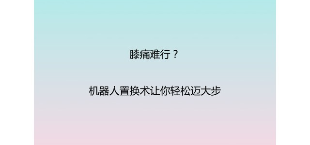 膝痛难行？机器人置换术让你轻松迈大步