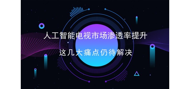 人工智能电视市场渗透率提升 这几大痛点仍待解决