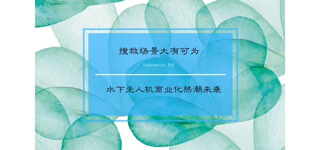 搜救场景大有可为 水下无人机商业化热潮来袭