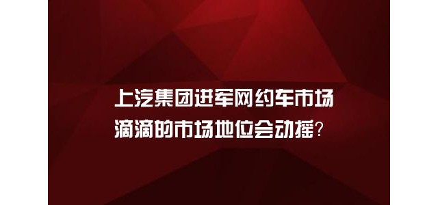 上汽集团进军网约车市场，滴滴的市场地位会被传统车企们挑战成功